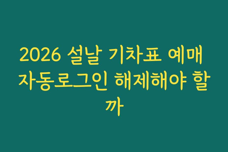 2026 설날 기차표 예매 자동로그인 해제해야 할까
