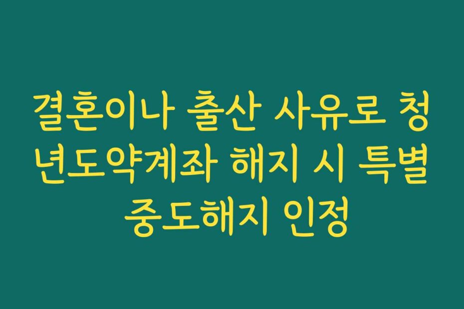 결혼이나 출산 사유로 청년도약계좌 해지 시 특별 중도해지 인정
