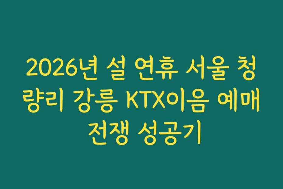 2026년 설 연휴 서울 청량리 강릉 KTX이음 예매 전쟁 성공기