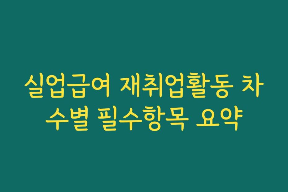 실업급여 재취업활동 차수별 필수항목 요약