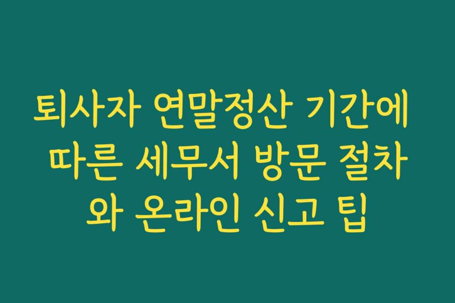 퇴사자 연말정산 기간에 따른 세무서 방문 절차와 온라인 신고 팁