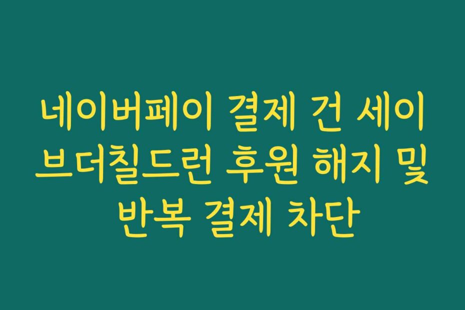 네이버페이 결제 건 세이브더칠드런 후원 해지 및 반복 결제 차단