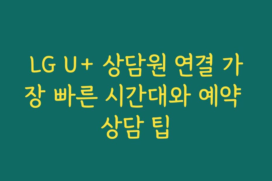 LG U+ 상담원 연결 가장 빠른 시간대와 예약 상담 팁