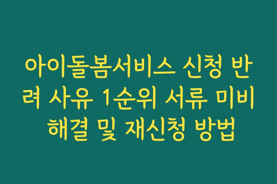아이돌봄서비스 신청 반려 사유 1순위 서류 미비 해결 및 재신청 방법