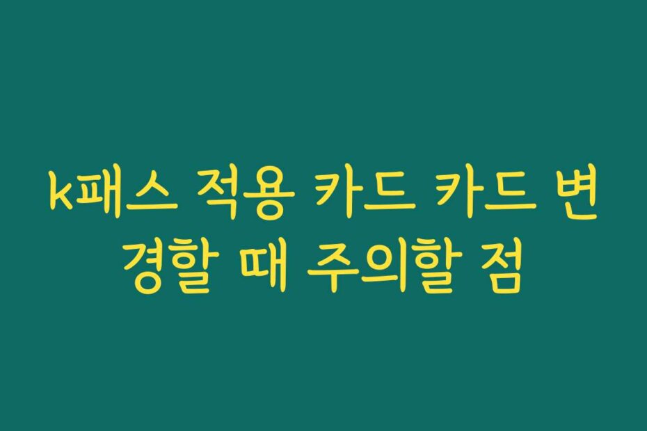 k패스 적용 카드 카드 변경할 때 주의할 점