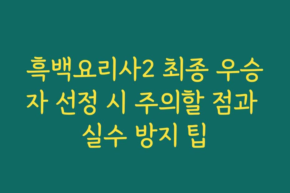 흑백요리사2 최종 우승자 선정 시 주의할 점과 실수 방지 팁