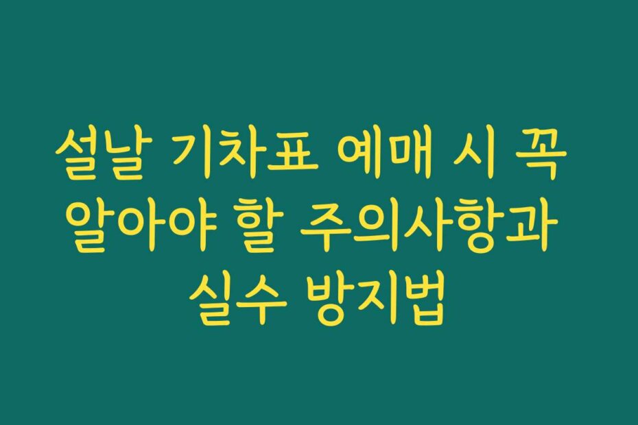 설날 기차표 예매 시 꼭 알아야 할 주의사항과 실수 방지법
