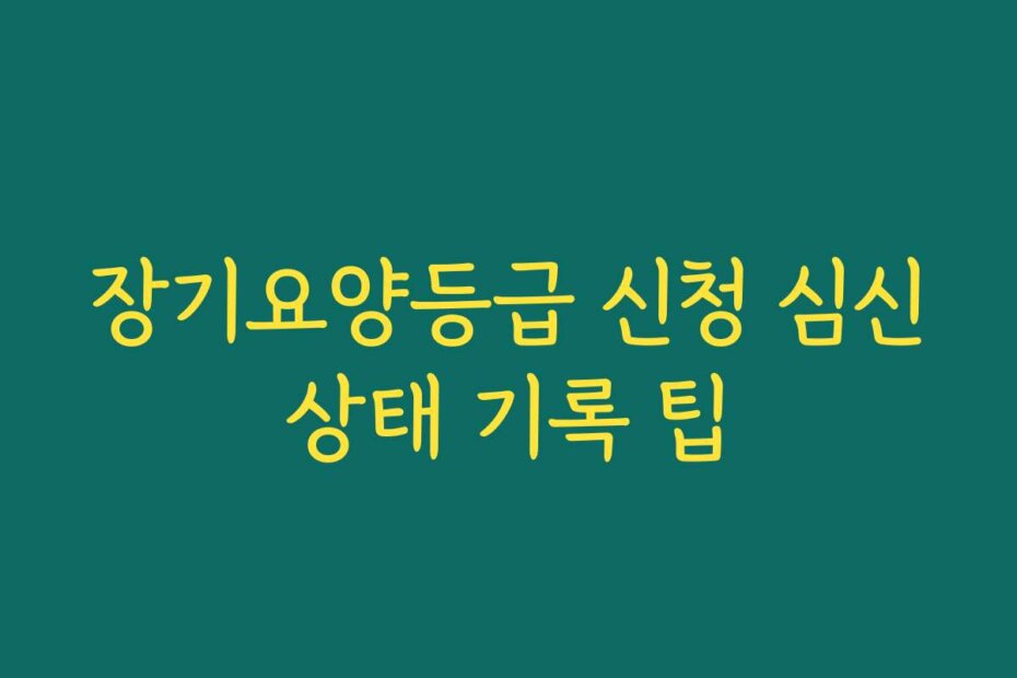 장기요양등급 신청 심신상태 기록 팁