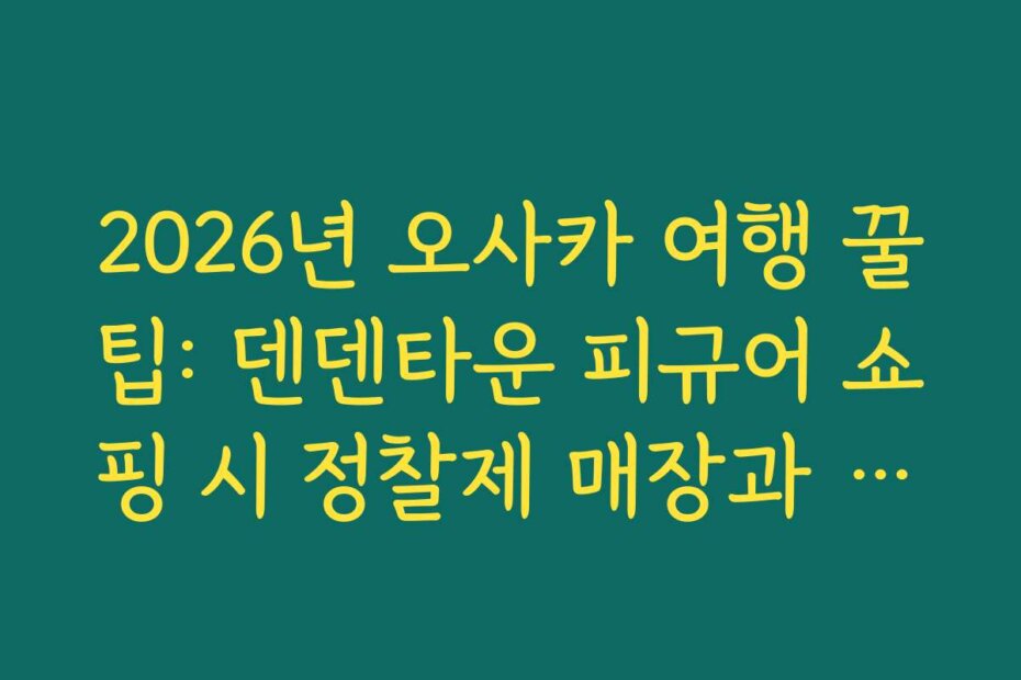 2026년 오사카 여행 꿀팁: 덴덴타운 피규어 쇼핑 시 정찰제 매장과 면세 가능 유무