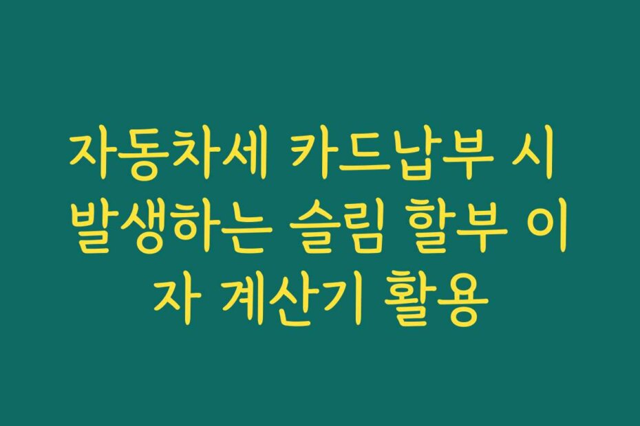 자동차세 카드납부 시 발생하는 슬림 할부 이자 계산기 활용