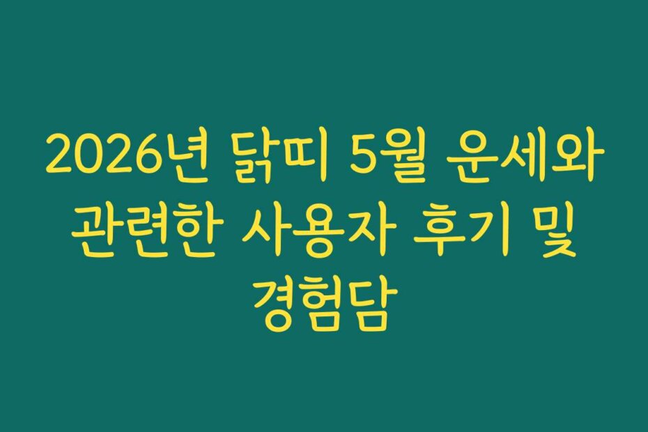 2026년 닭띠 5월 운세와 관련한 사용자 후기 및 경험담