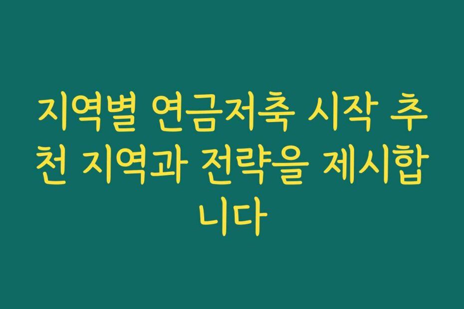 지역별 연금저축 시작 추천 지역과 전략을 제시합니다