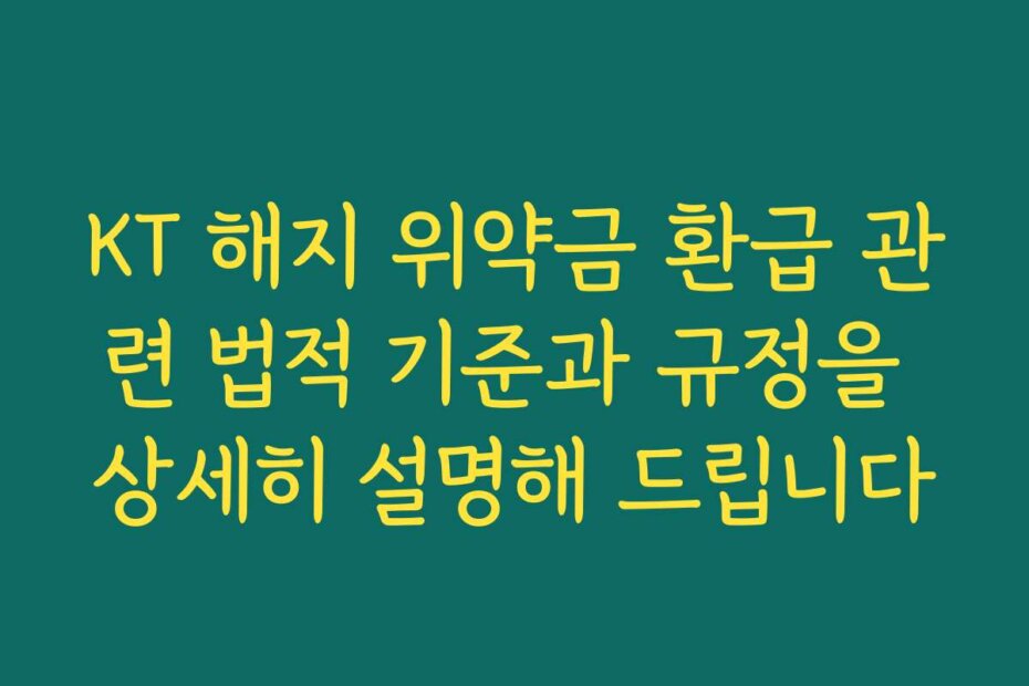 KT 해지 위약금 환급 관련 법적 기준과 규정을 상세히 설명해 드립니다
