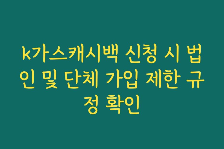 k가스캐시백 신청 시 법인 및 단체 가입 제한 규정 확인