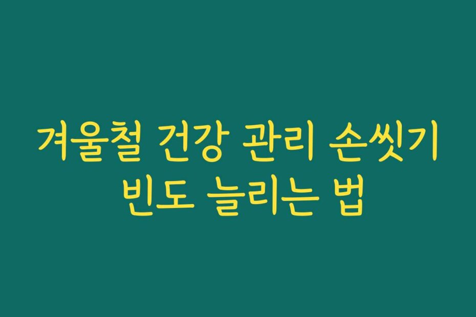 겨울철 건강 관리 손씻기 빈도 늘리는 법