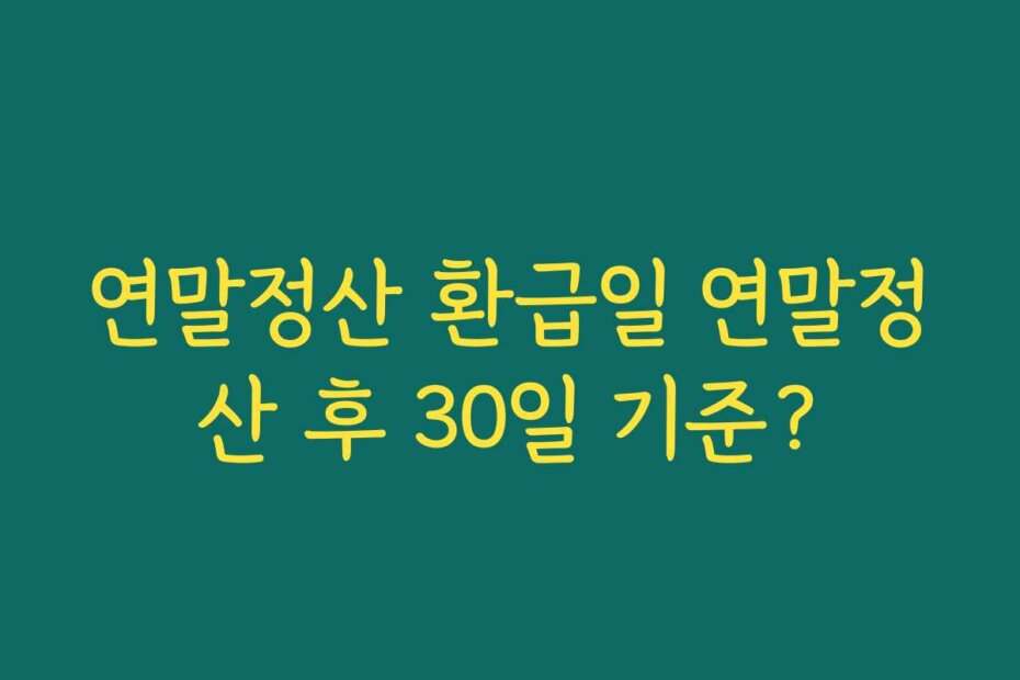 연말정산 환급일 연말정산 후 30일 기준?