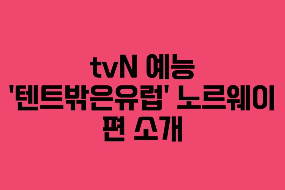 tvN 예능 ‘텐트밖은유럽’ 노르웨이 편 소개