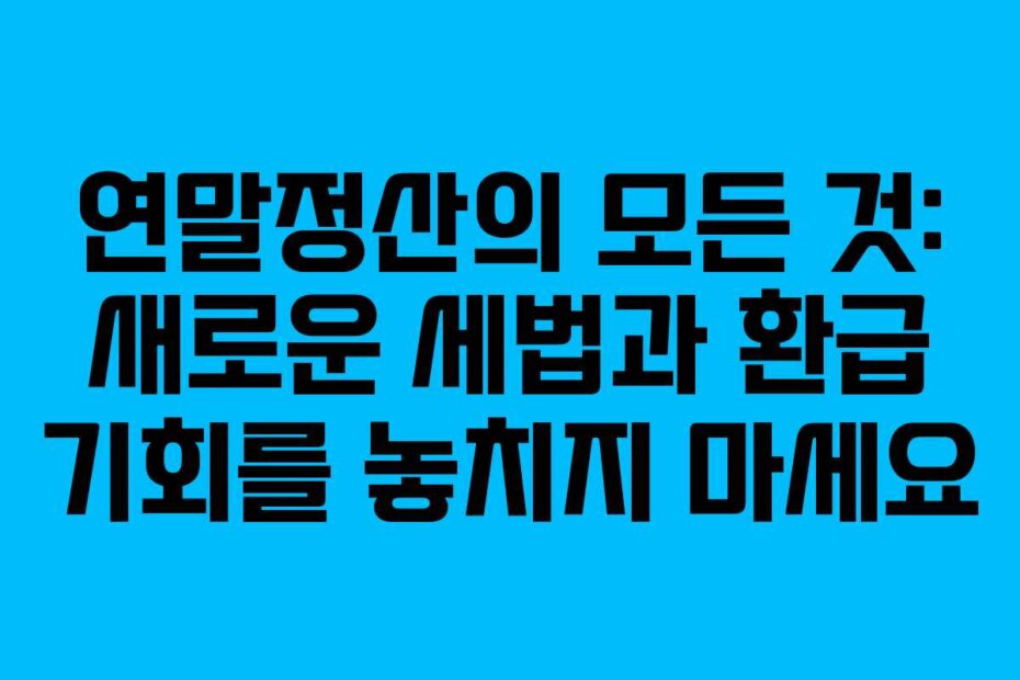 연말정산의 모든 것: 새로운 세법과 환급 기회를 놓치지 마세요