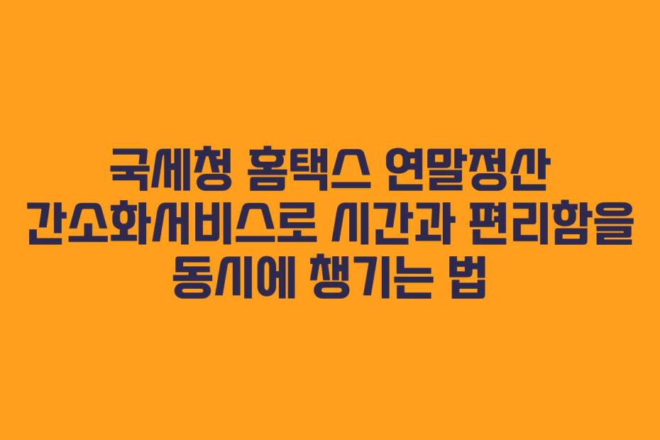 국세청 홈택스 연말정산 간소화서비스로 시간과 편리함을 동시에 챙기는 법