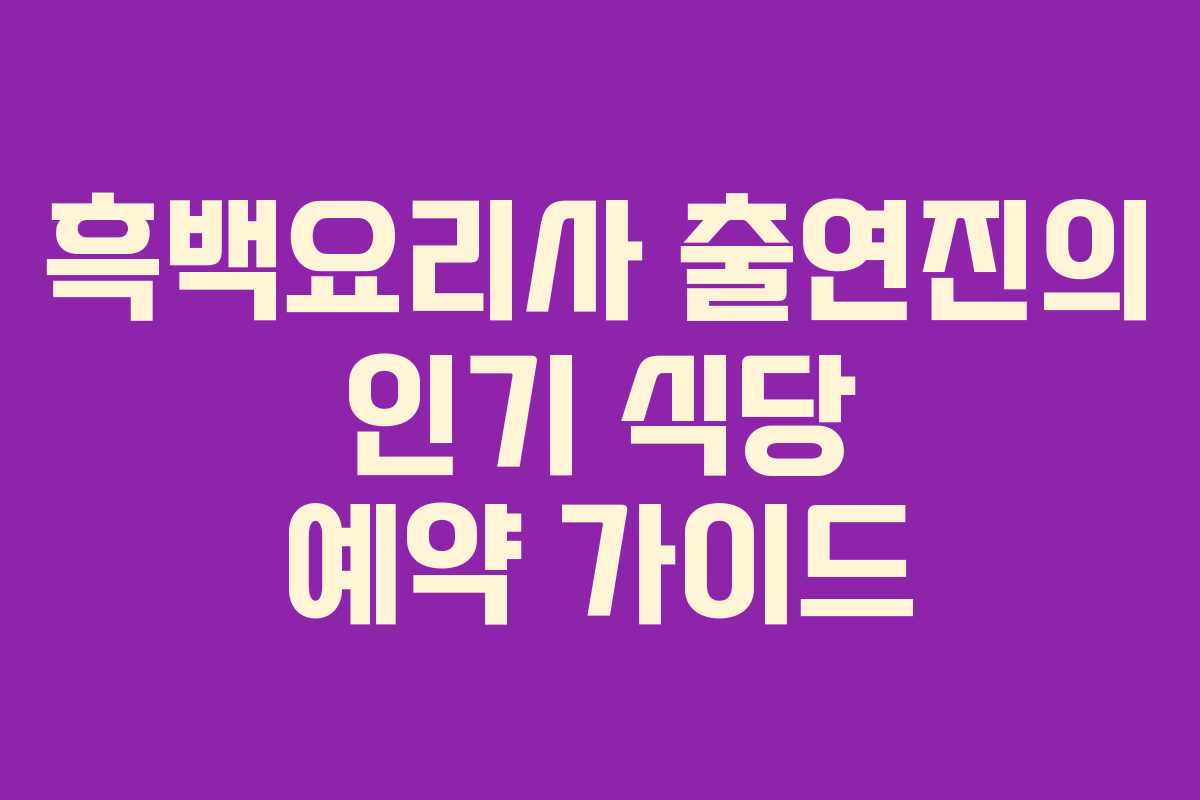 흑백요리사 출연진의 인기 식당 예약 가이드