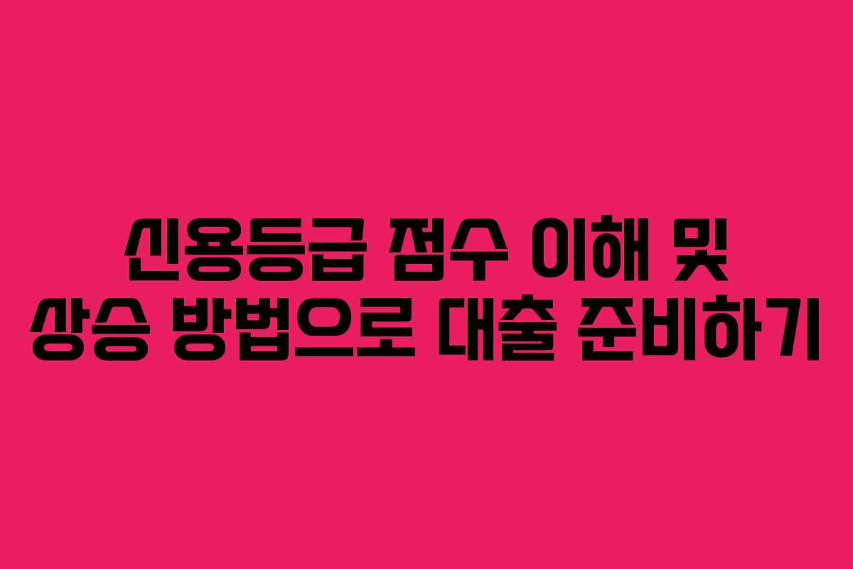 신용등급 점수 이해 및 상승 방법으로 대출 준비하기