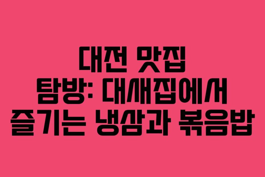 대전 맛집 탐방: 대새집에서 즐기는 냉삼과 볶음밥