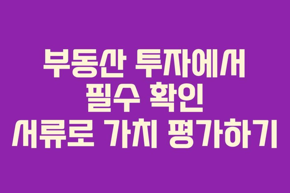 부동산 투자에서 필수 확인 서류로 가치 평가하기