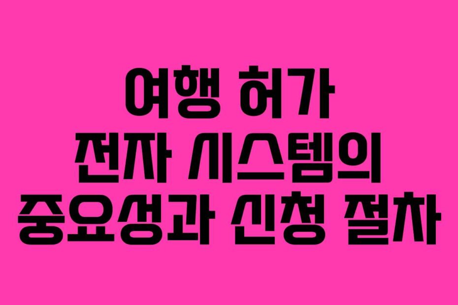 여행 허가 전자 시스템의 중요성과 신청 절차