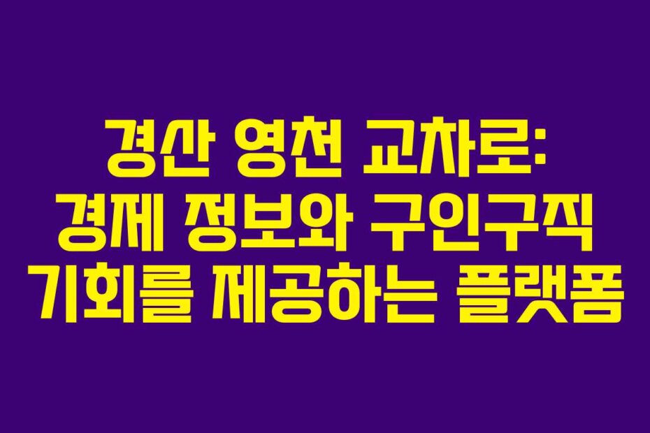 경산 영천 교차로: 경제 정보와 구인구직 기회를 제공하는 플랫폼