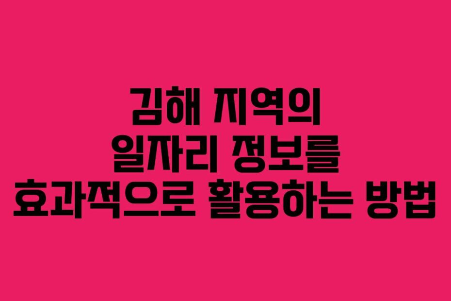 김해 지역의 일자리 정보를 효과적으로 활용하는 방법