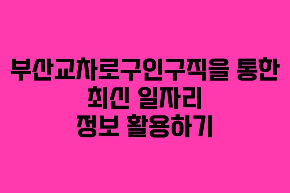 부산교차로구인구직을 통한 최신 일자리 정보 활용하기