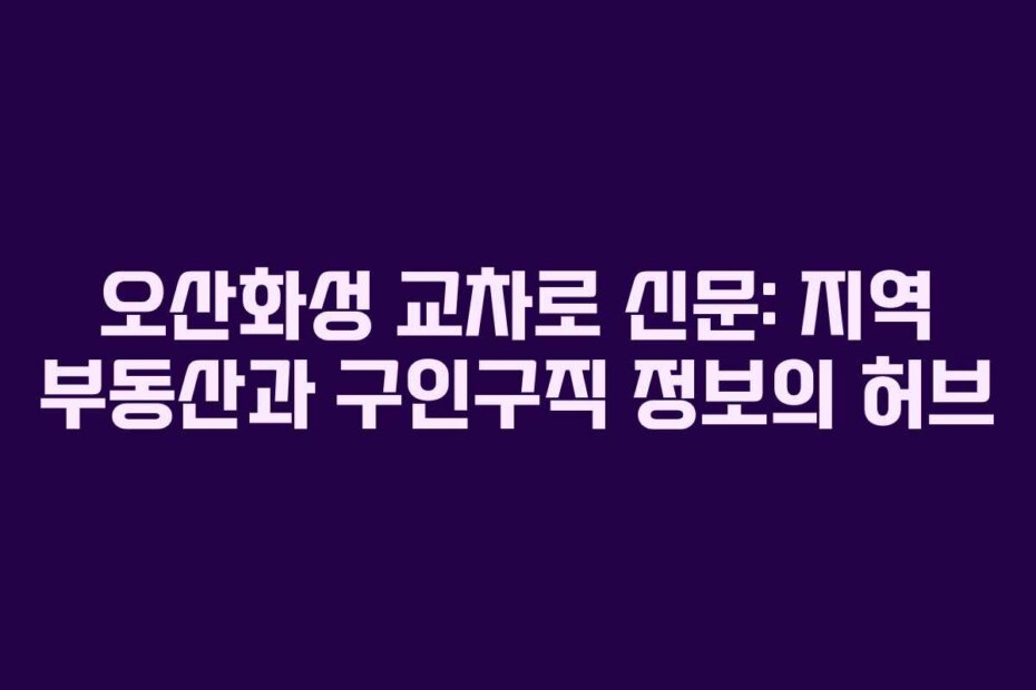 오산화성 교차로 신문: 지역 부동산과 구인구직 정보의 허브