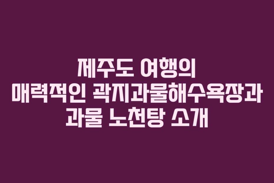 제주도 여행의 매력적인 곽지과물해수욕장과 과물 노천탕 소개