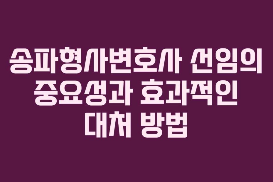 송파형사변호사 선임의 중요성과 효과적인 대처 방법