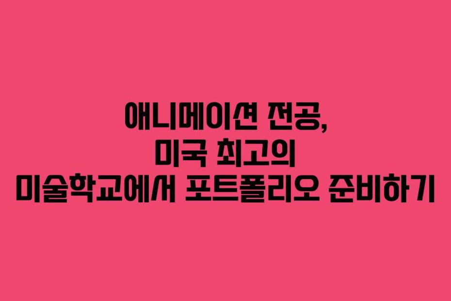 애니메이션 전공, 미국 최고의 미술학교에서 포트폴리오 준비하기