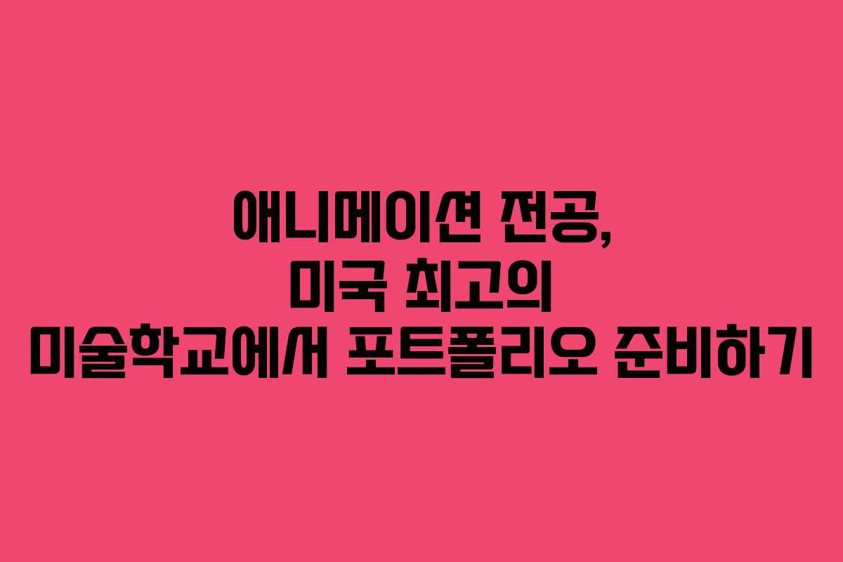 애니메이션 전공, 미국 최고의 미술학교에서 포트폴리오 준비하기