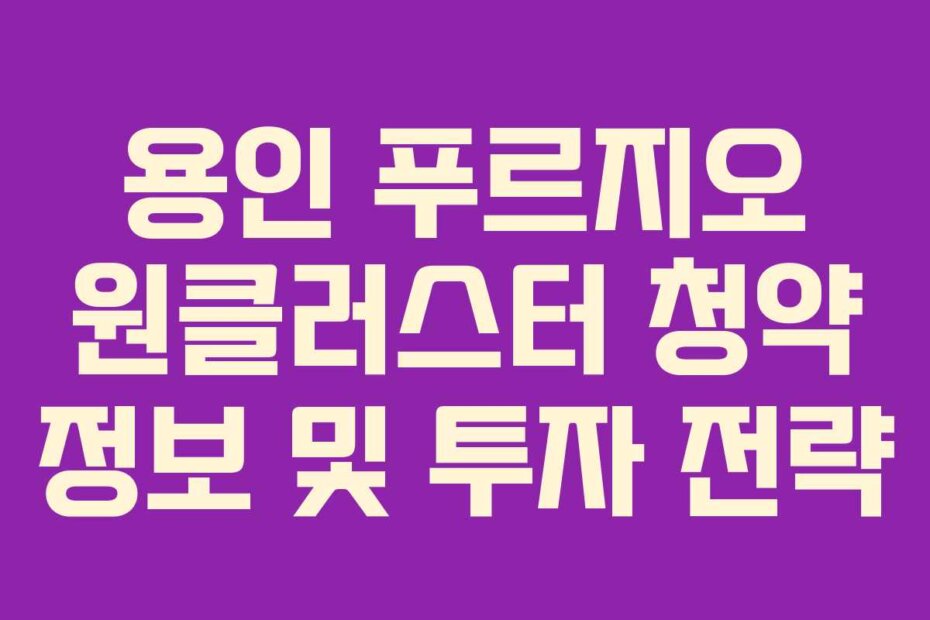 용인 푸르지오 원클러스터 청약 정보 및 투자 전략