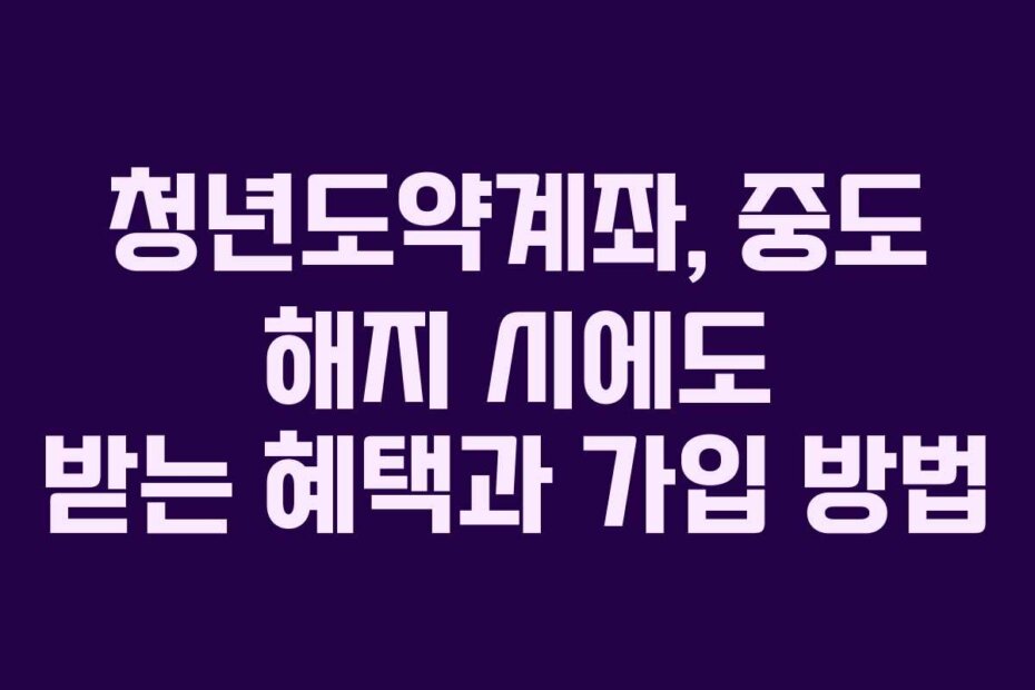 청년도약계좌, 중도 해지 시에도 받는 혜택과 가입 방법
