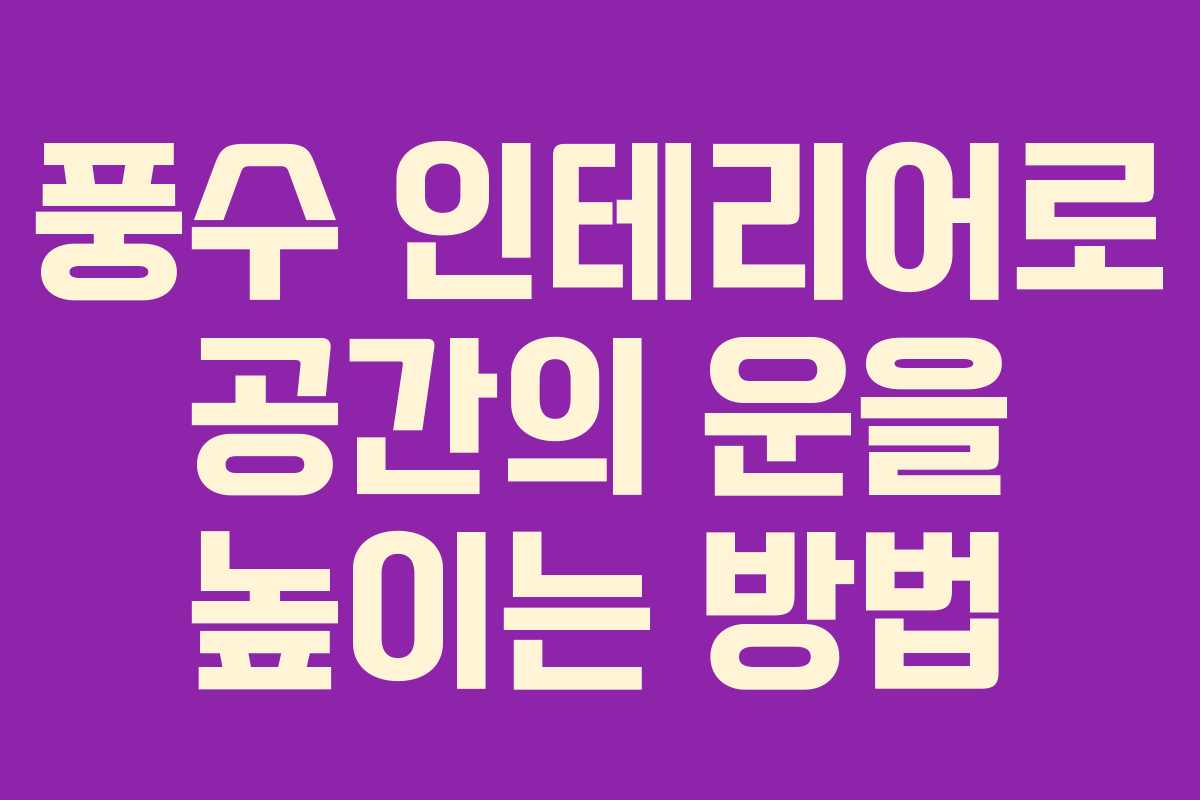 풍수 인테리어로 공간의 운을 높이는 방법