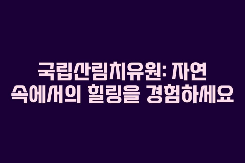 국립산림치유원: 자연 속에서의 힐링을 경험하세요