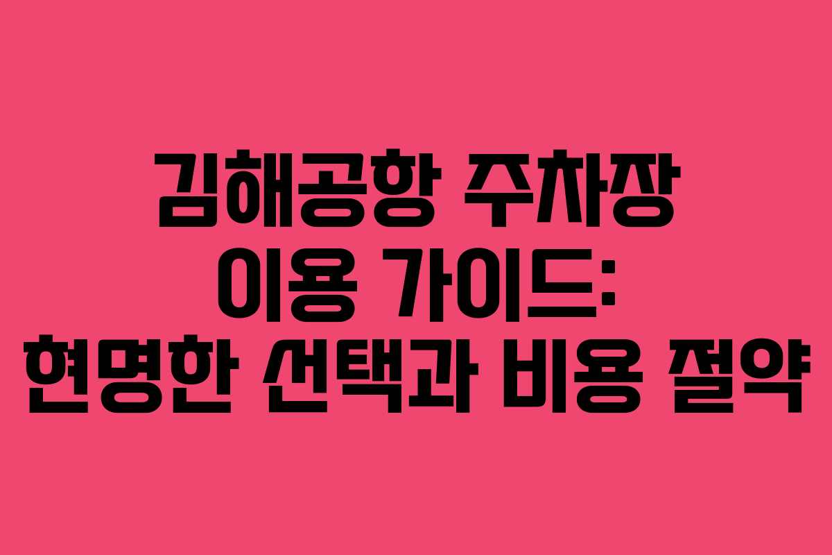 김해공항 주차장 이용 가이드: 현명한 선택과 비용 절약