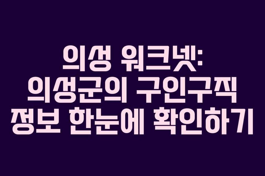 의성 워크넷: 의성군의 구인구직 정보 한눈에 확인하기