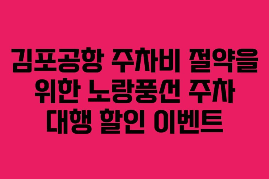 김포공항 주차비 절약을 위한 노랑풍선 주차 대행 할인 이벤트