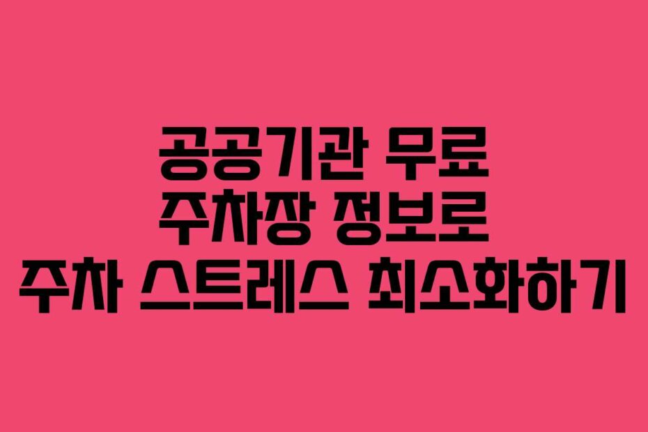 공공기관 무료 주차장 정보로 주차 스트레스 최소화하기
