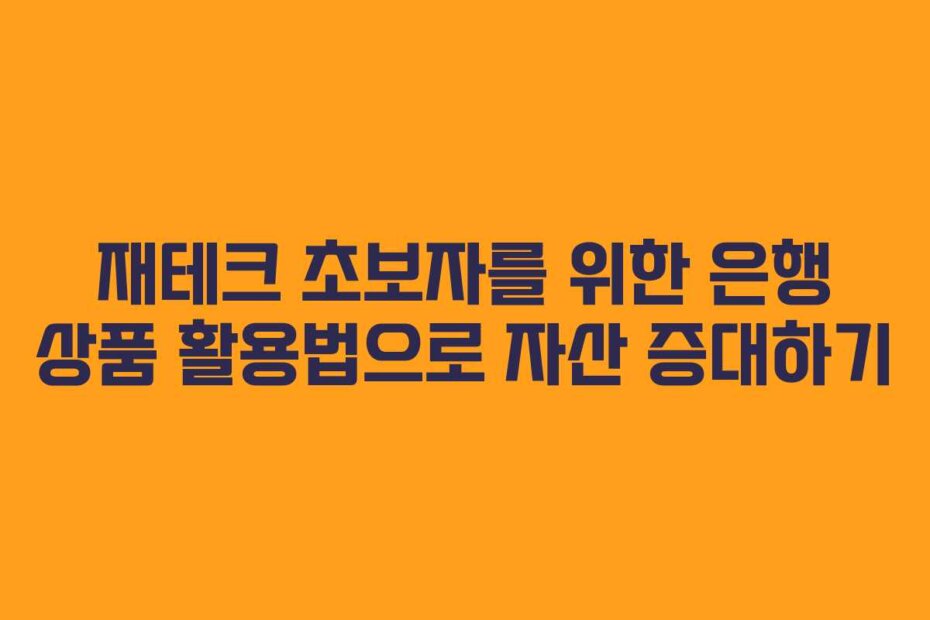 재테크 초보자를 위한 은행 상품 활용법으로 자산 증대하기