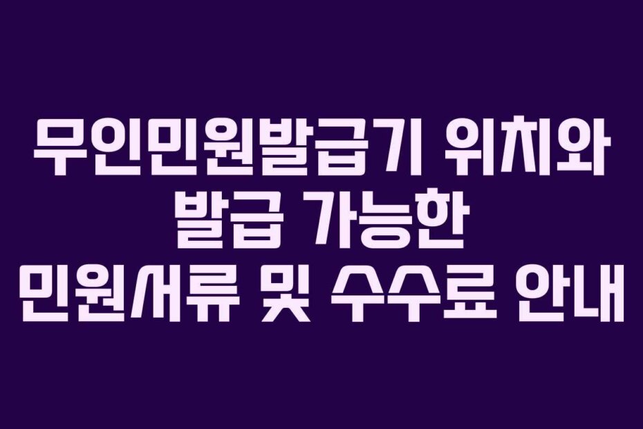 무인민원발급기 위치와 발급 가능한 민원서류 및 수수료 안내