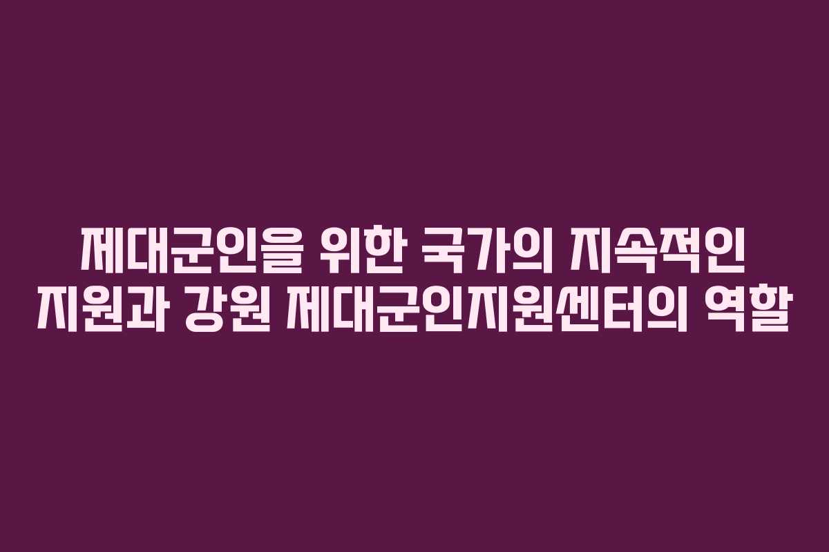 제대군인을 위한 국가의 지속적인 지원과 강원 제대군인지원센터의 역할