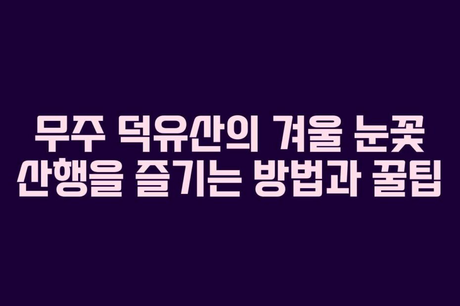 무주 덕유산의 겨울 눈꽃 산행을 즐기는 방법과 꿀팁