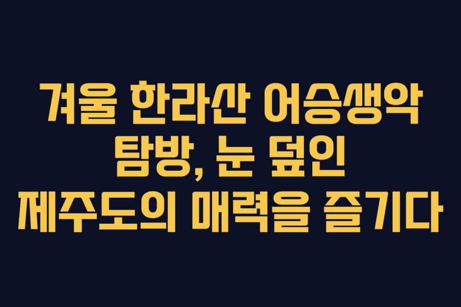 겨울 한라산 어승생악 탐방, 눈 덮인 제주도의 매력을 즐기다