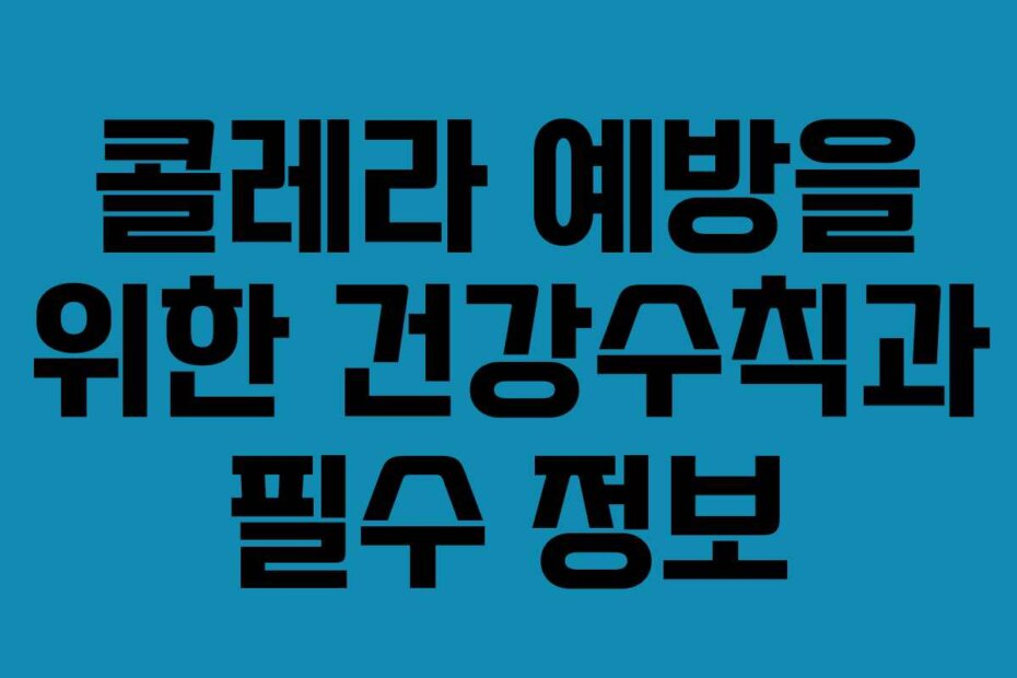 콜레라 예방을 위한 건강수칙과 필수 정보